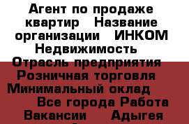 Агент по продаже квартир › Название организации ­ ИНКОМ-Недвижимость › Отрасль предприятия ­ Розничная торговля › Минимальный оклад ­ 60 000 - Все города Работа » Вакансии   . Адыгея респ.,Адыгейск г.